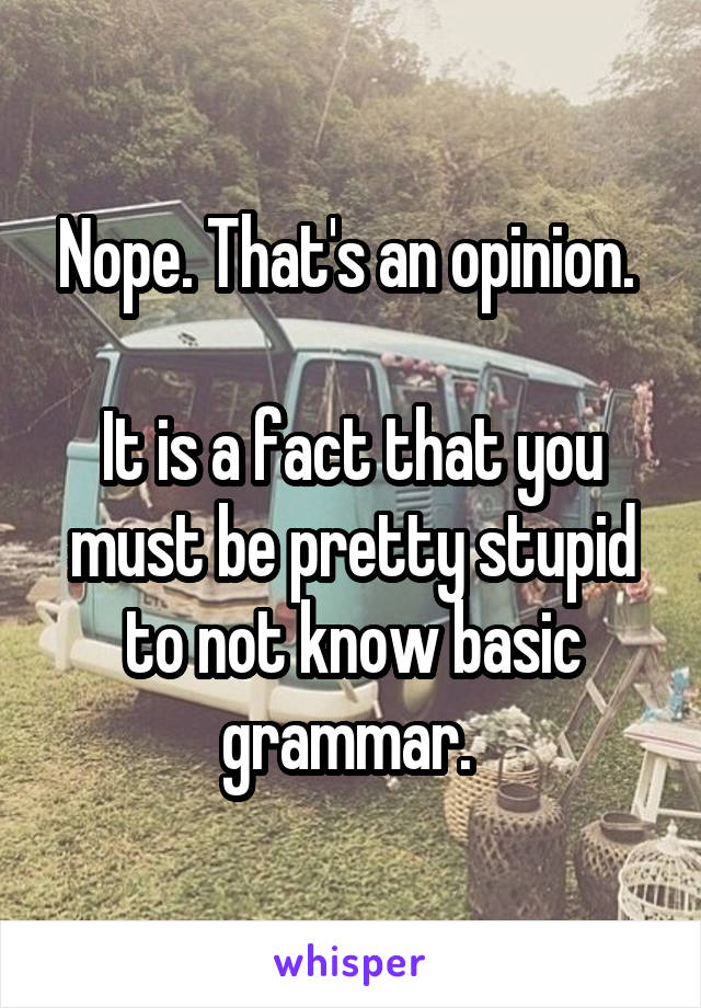 Nope. That's an opinion. 

It is a fact that you must be pretty stupid to not know basic grammar. 