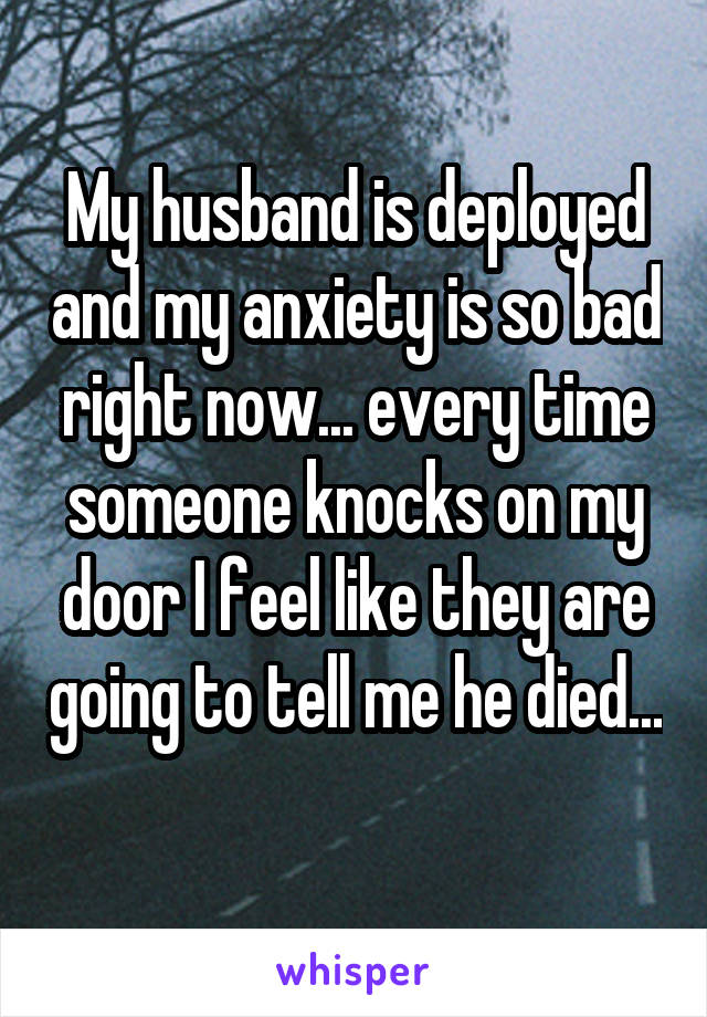 My husband is deployed and my anxiety is so bad right now... every time someone knocks on my door I feel like they are going to tell me he died... 