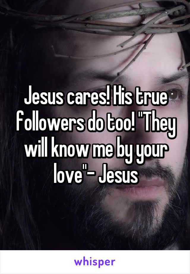 Jesus cares! His true followers do too! "They will know me by your love"- Jesus