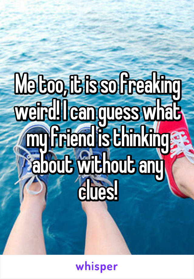 Me too, it is so freaking weird! I can guess what my friend is thinking about without any clues!