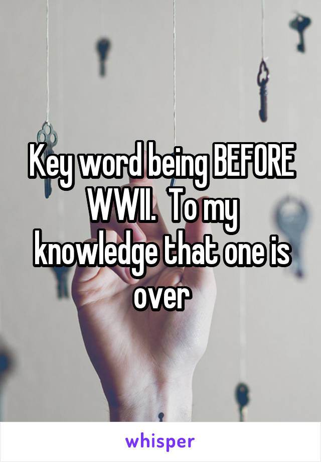 Key word being BEFORE WWII.  To my knowledge that one is over