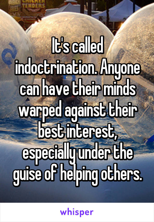 It's called indoctrination. Anyone can have their minds warped against their best interest, especially under the guise of helping others.