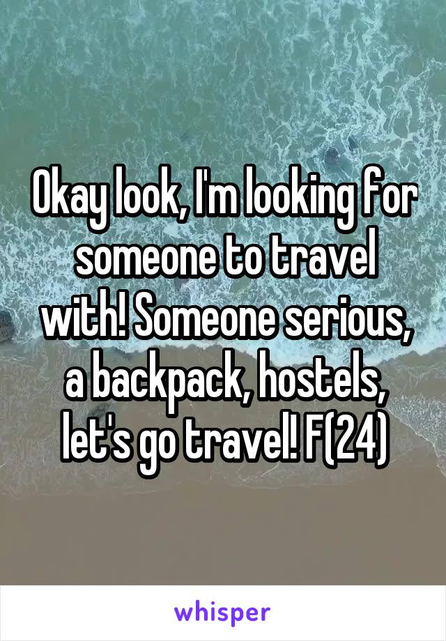 Okay look, I'm looking for someone to travel with! Someone serious, a backpack, hostels, let's go travel! F(24)