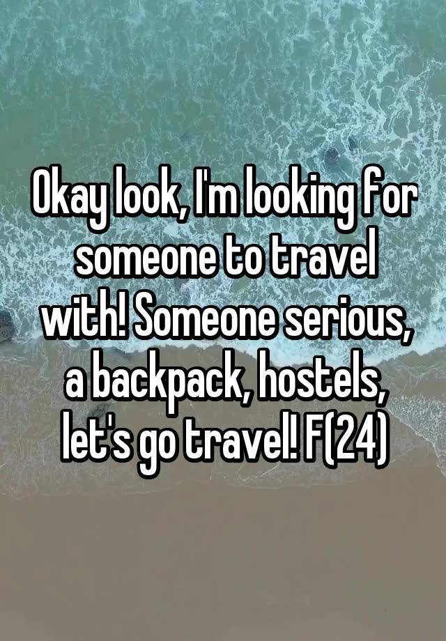 Okay look, I'm looking for someone to travel with! Someone serious, a backpack, hostels, let's go travel! F(24)