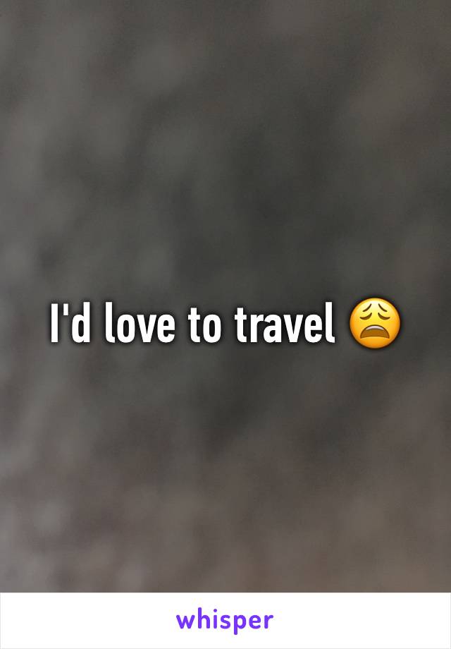 I'd love to travel 😩