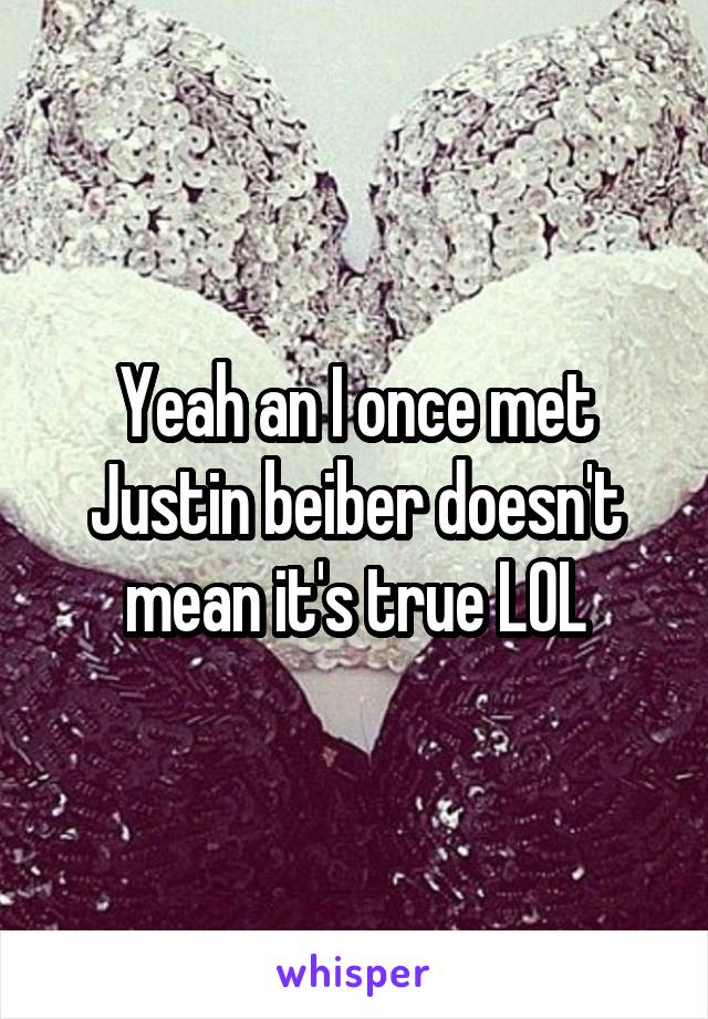 Yeah an I once met Justin beiber doesn't mean it's true LOL