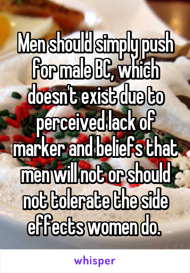 Men should simply push for male BC, which doesn't exist due to perceived lack of marker and beliefs that men will not or should not tolerate the side effects women do. 
