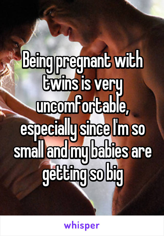 Being pregnant with twins is very uncomfortable, especially since I'm so small and my babies are getting so big