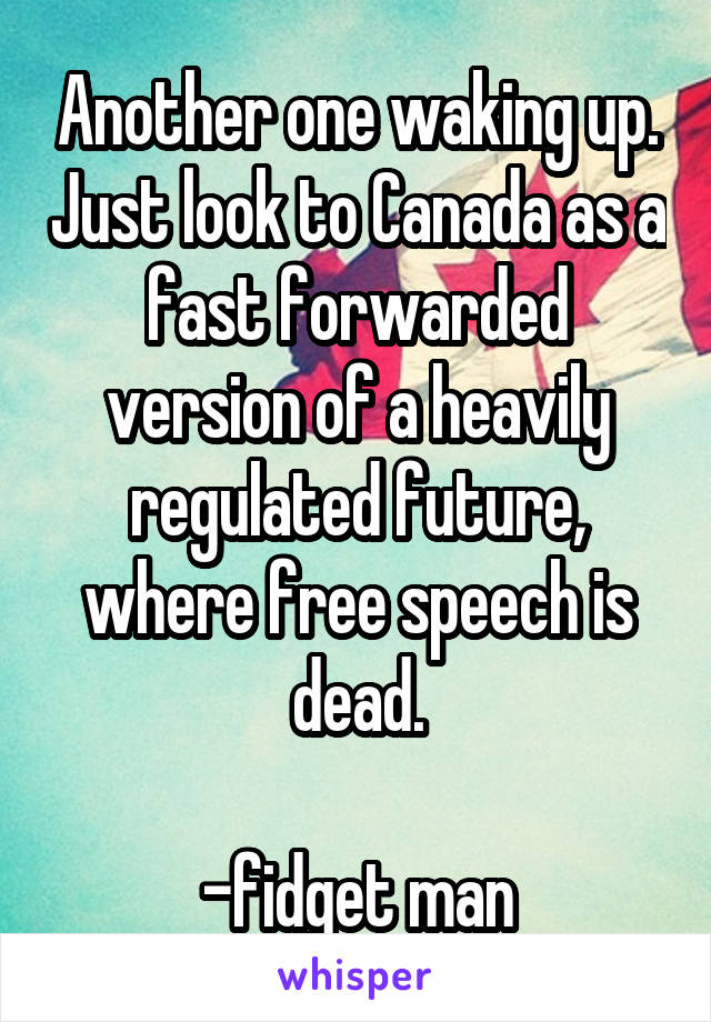 Another one waking up. Just look to Canada as a fast forwarded version of a heavily regulated future, where free speech is dead.

-fidget man