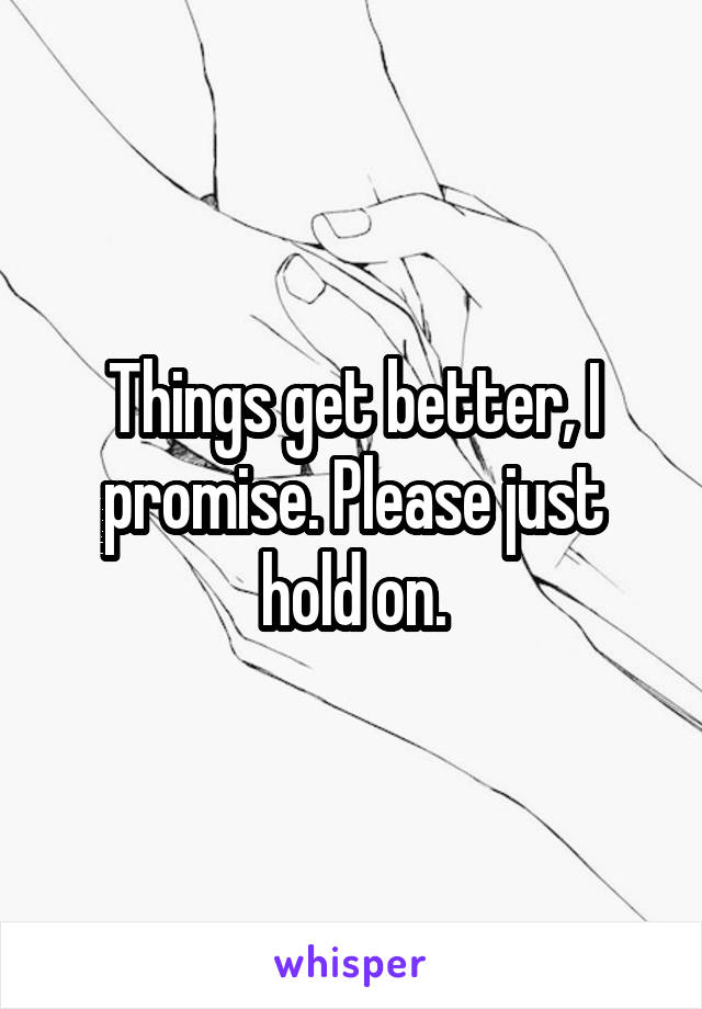 Things get better, I promise. Please just hold on.