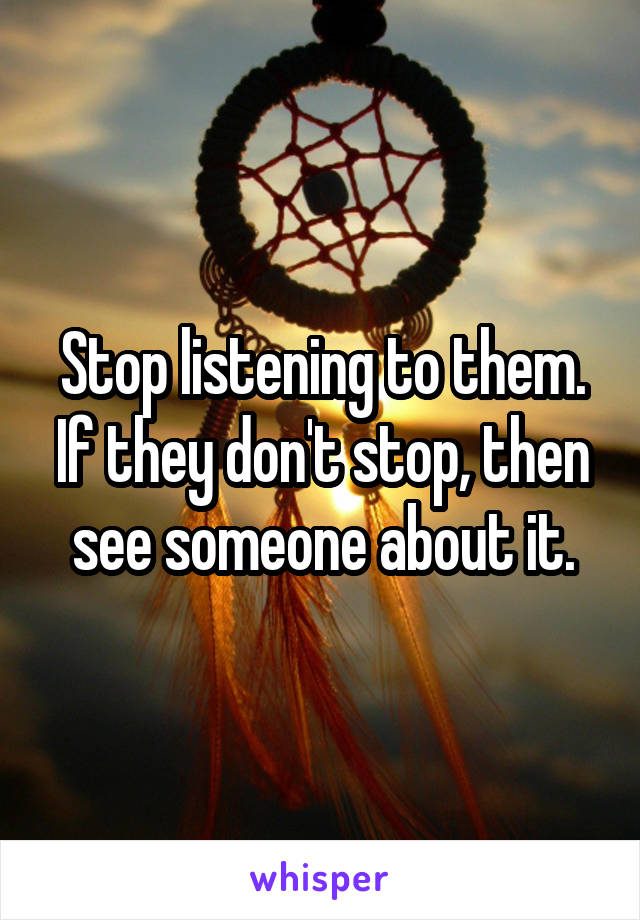 Stop listening to them. If they don't stop, then see someone about it.