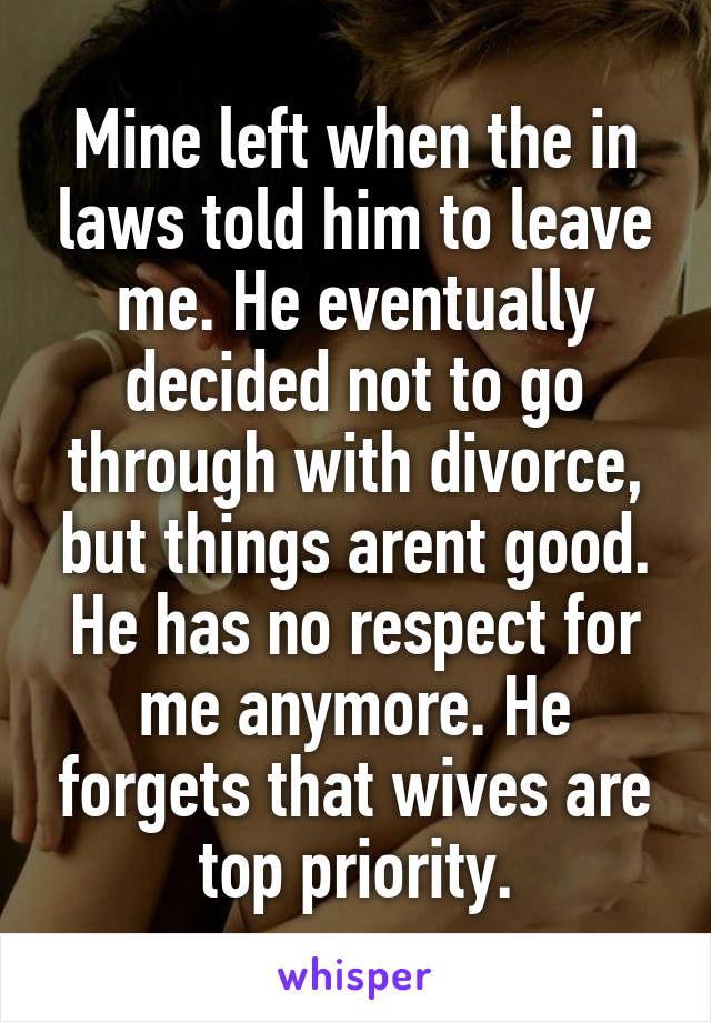 Mine left when the in laws told him to leave me. He eventually decided not to go through with divorce, but things arent good. He has no respect for me anymore. He forgets that wives are top priority.