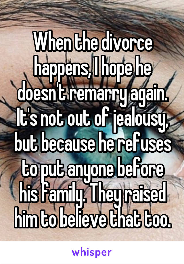 When the divorce happens, I hope he doesn't remarry again. It's not out of jealousy, but because he refuses to put anyone before his family. They raised him to believe that too.