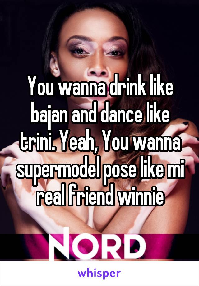 You wanna drink like bajan and dance like trini. Yeah, You wanna supermodel pose like mi real friend winnie