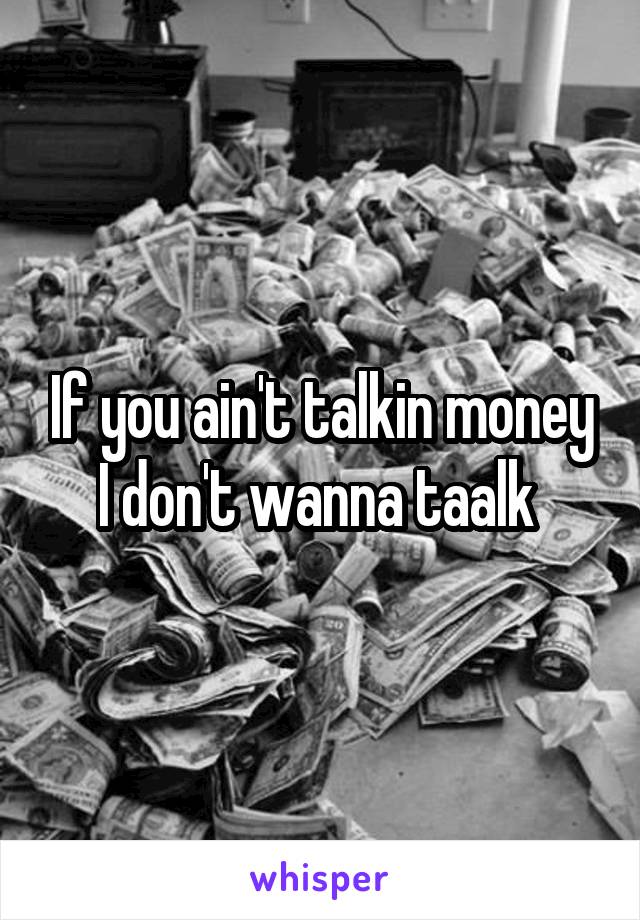If you ain't talkin money I don't wanna taalk 