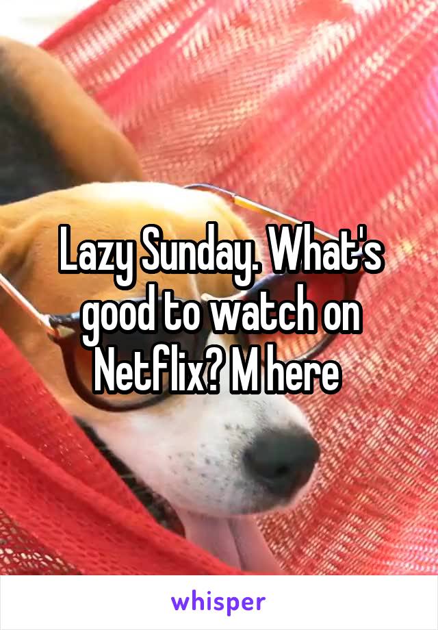 Lazy Sunday. What's good to watch on Netflix? M here 