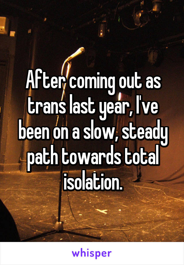 After coming out as trans last year, I've been on a slow, steady path towards total isolation.