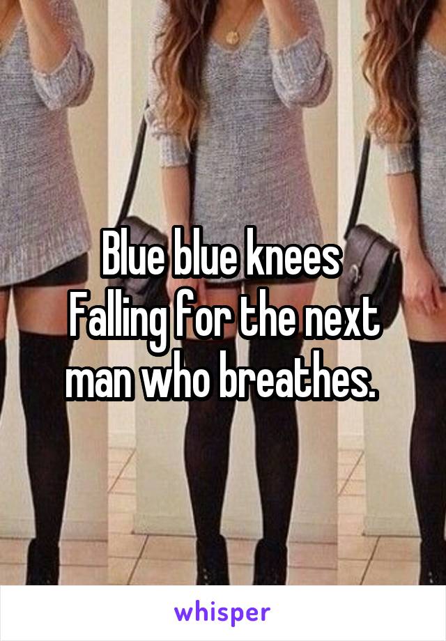 Blue blue knees 
Falling for the next man who breathes. 