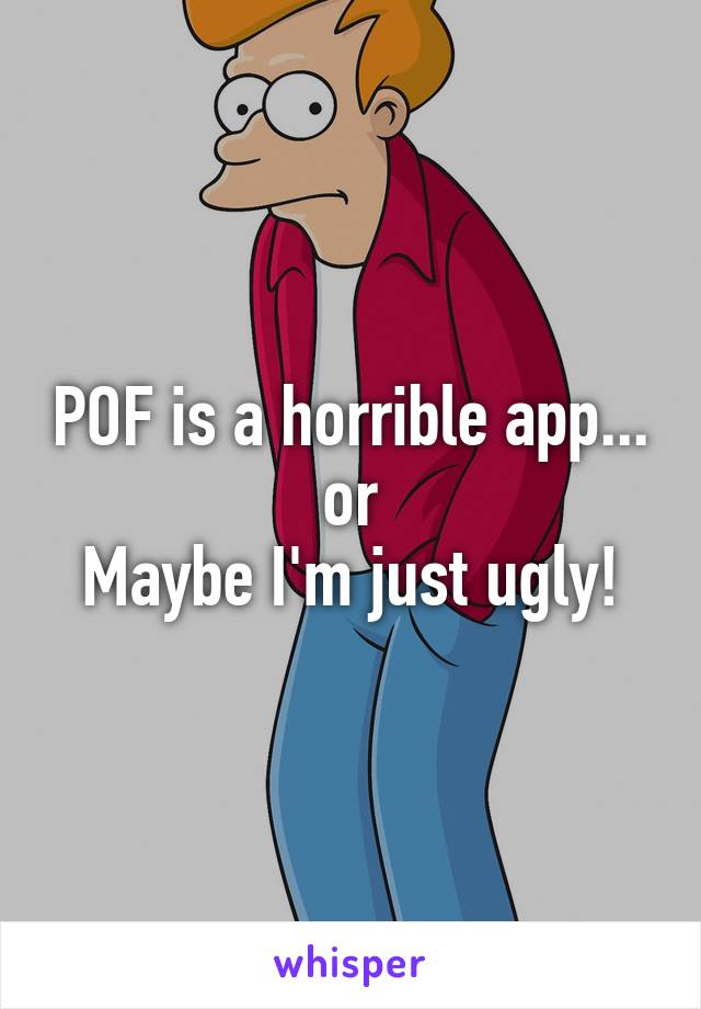 POF is a horrible app... or
Maybe I'm just ugly!