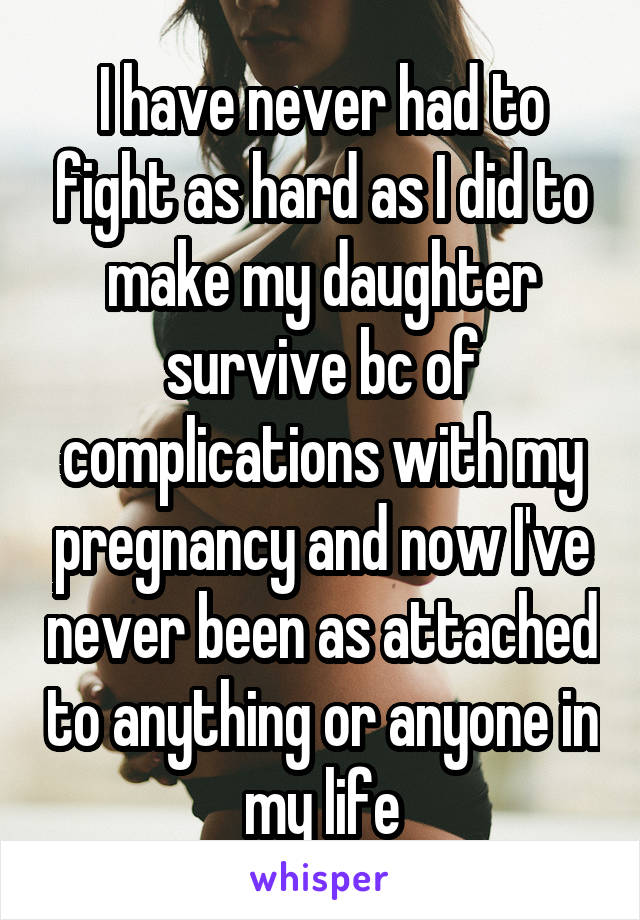 I have never had to fight as hard as I did to make my daughter survive bc of complications with my pregnancy and now I've never been as attached to anything or anyone in my life