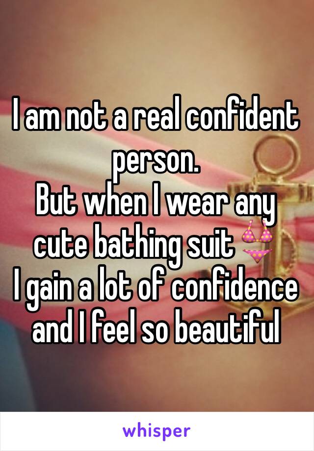 I am not a real confident person.
But when I wear any cute bathing suit👙 
I gain a lot of confidence and I feel so beautiful 