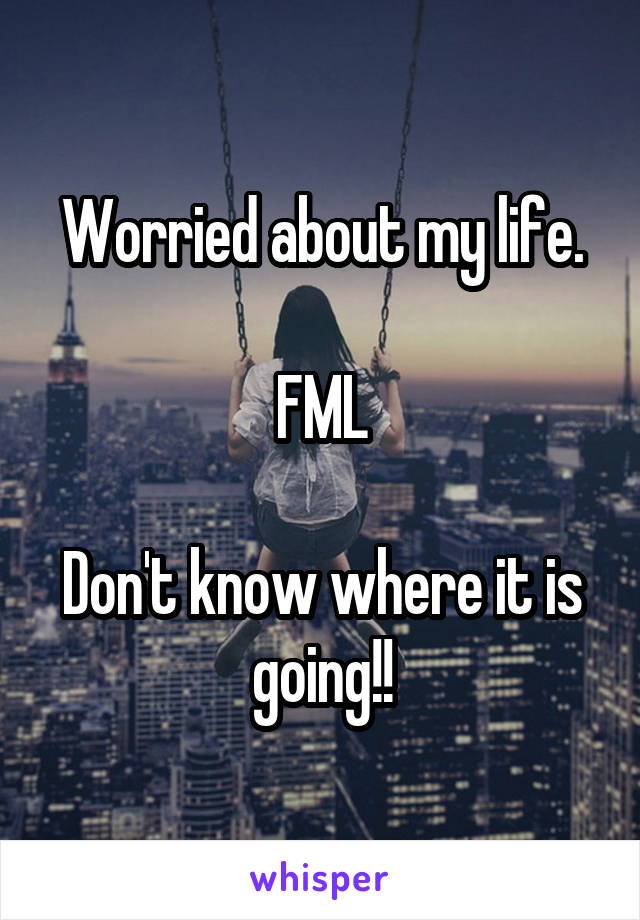 Worried about my life.

FML

Don't know where it is going!!