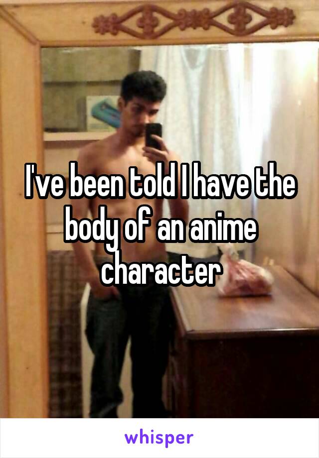 I've been told I have the body of an anime character