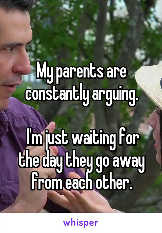 
My parents are constantly arguing.

 I'm just waiting for the day they go away from each other.