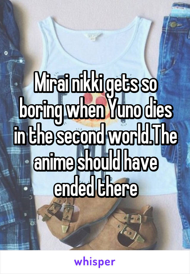 Mirai nikki gets so boring when Yuno dies in the second world.The anime should have ended there