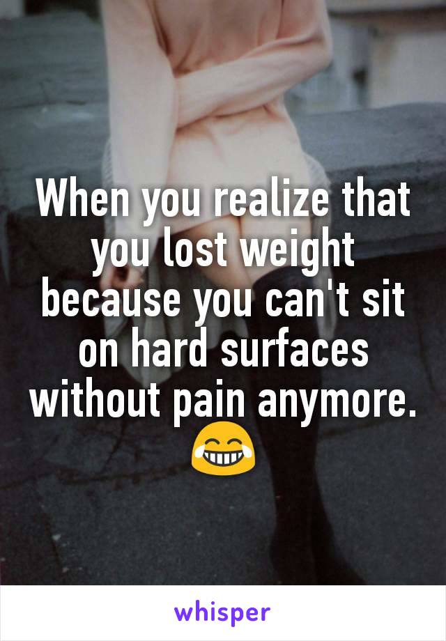 When you realize that you lost weight because you can't sit on hard surfaces without pain anymore. 😂