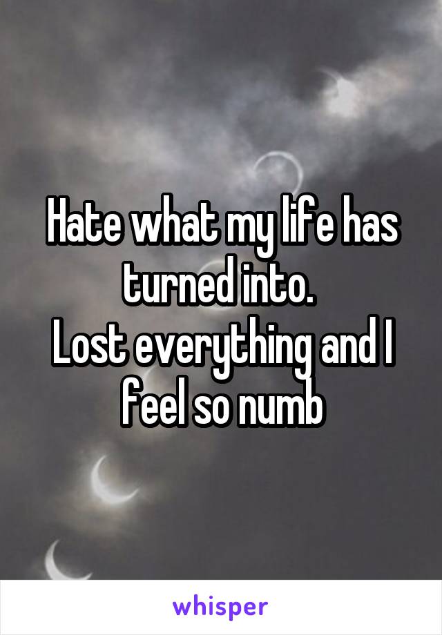 Hate what my life has turned into. 
Lost everything and I feel so numb