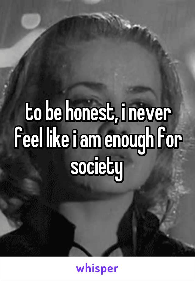 to be honest, i never feel like i am enough for society 