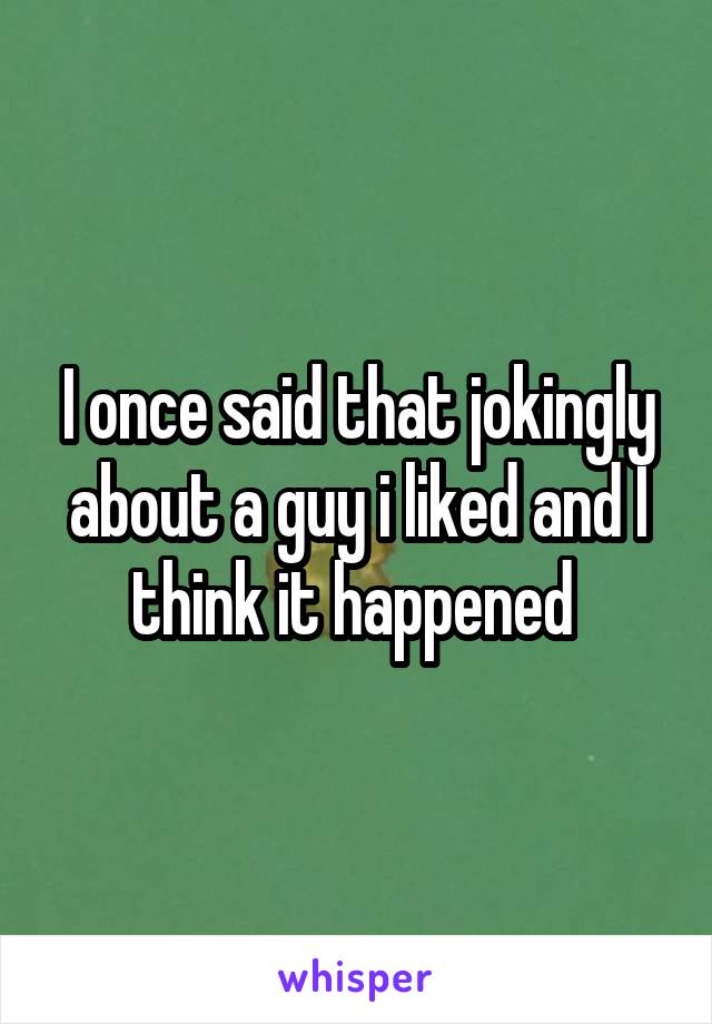 I once said that jokingly about a guy i liked and I think it happened 