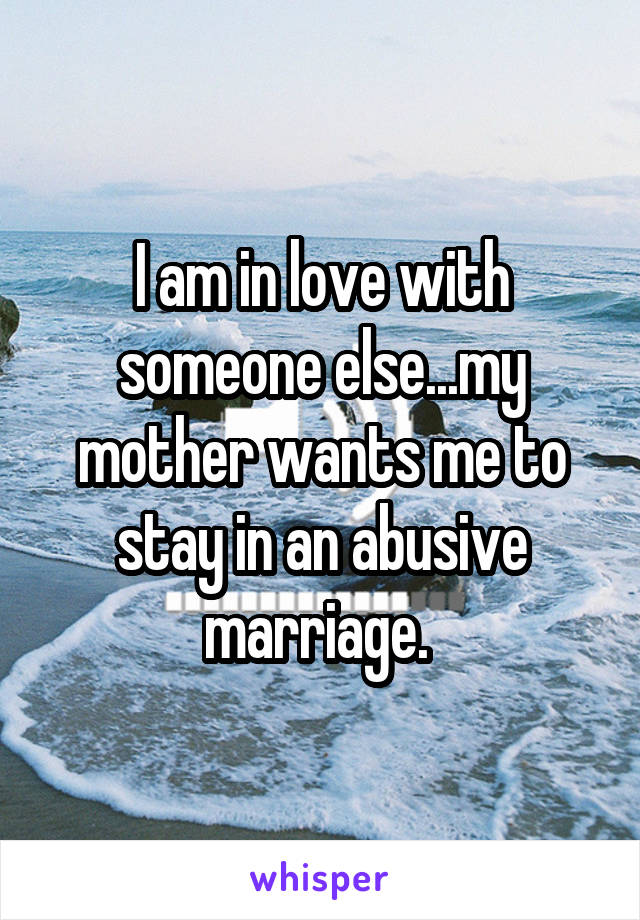I am in love with someone else...my mother wants me to stay in an abusive marriage. 