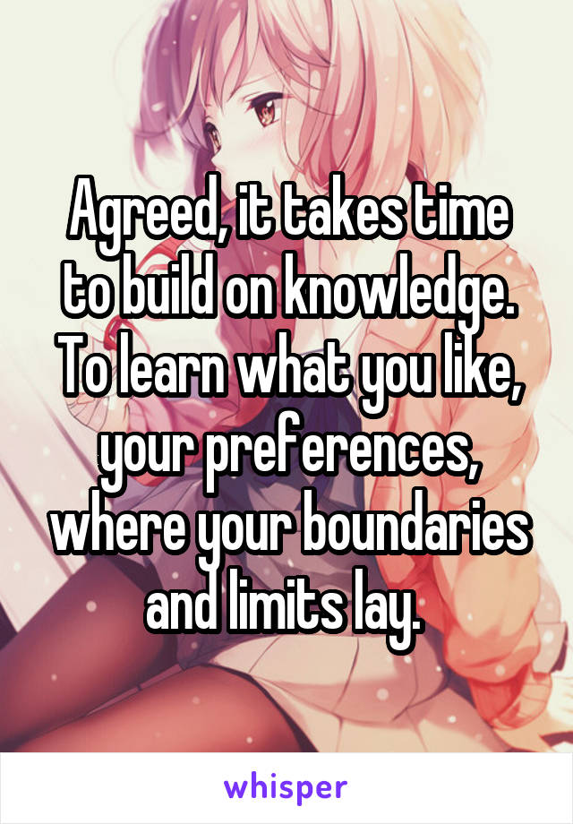 Agreed, it takes time to build on knowledge. To learn what you like, your preferences, where your boundaries and limits lay. 