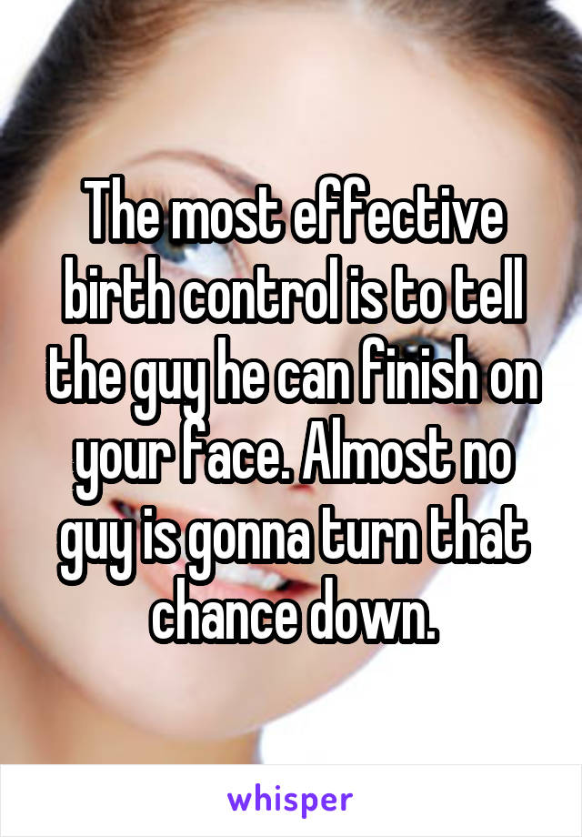 The most effective birth control is to tell the guy he can finish on your face. Almost no guy is gonna turn that chance down.