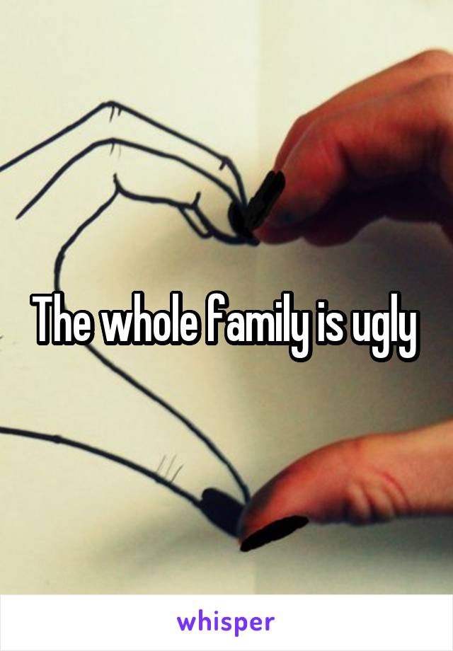The whole family is ugly 
