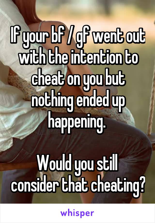 If your bf / gf went out with the intention to cheat on you but nothing ended up happening. 

Would you still  consider that cheating?