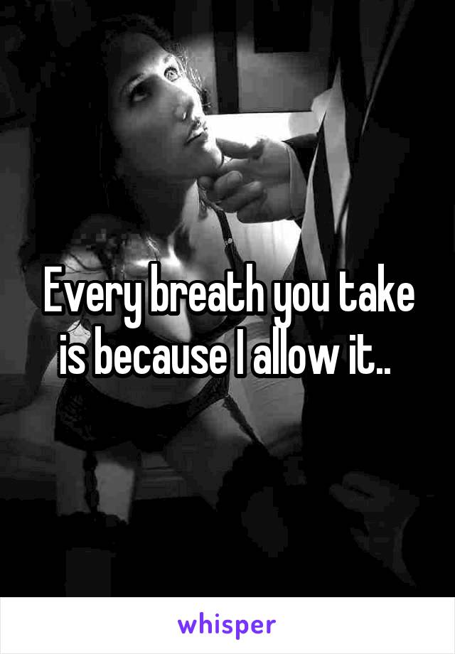 Every breath you take is because I allow it.. 