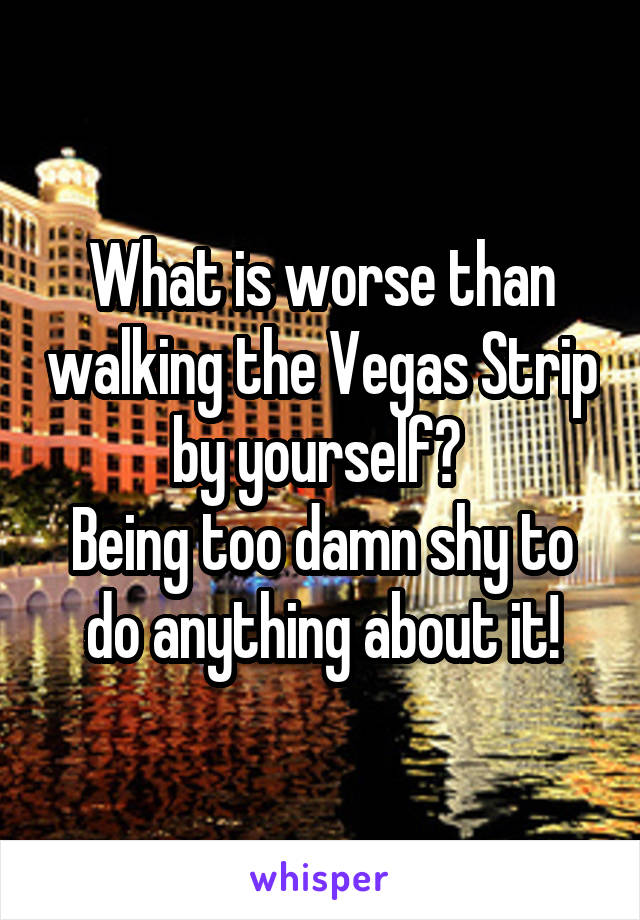 What is worse than walking the Vegas Strip by yourself? 
Being too damn shy to do anything about it!