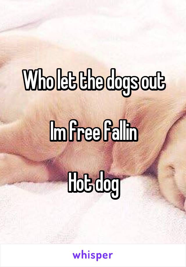 Who let the dogs out

Im free fallin

Hot dog
