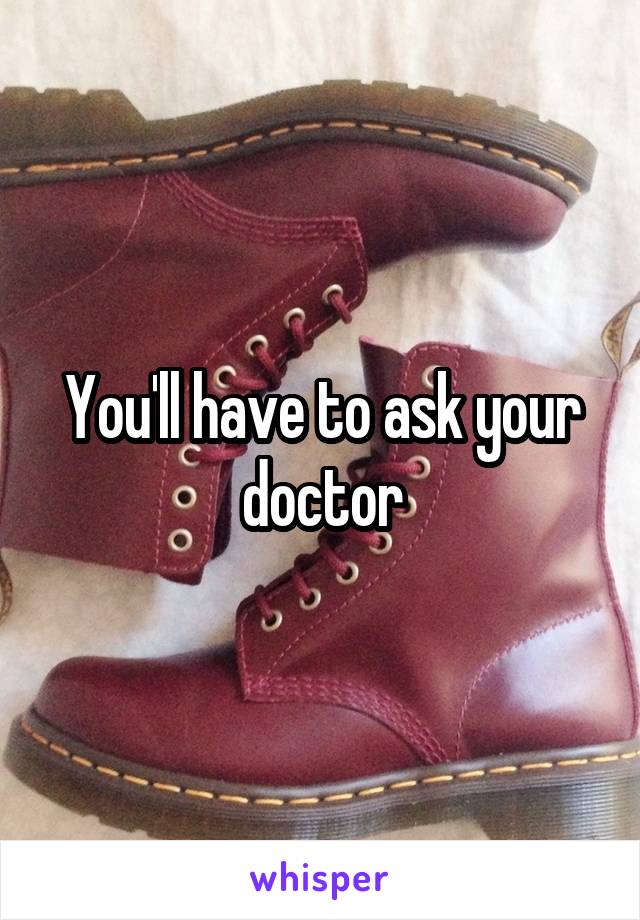 You'll have to ask your doctor