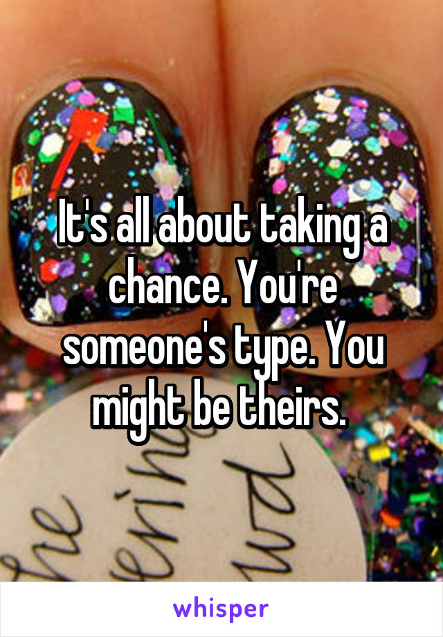 It's all about taking a chance. You're someone's type. You might be theirs. 