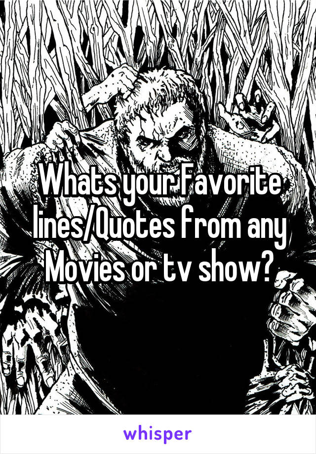 Whats your Favorite lines/Quotes from any Movies or tv show?