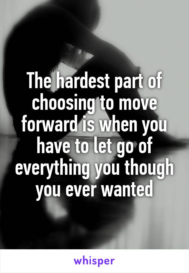 The hardest part of choosing to move forward is when you have to let go of everything you though you ever wanted