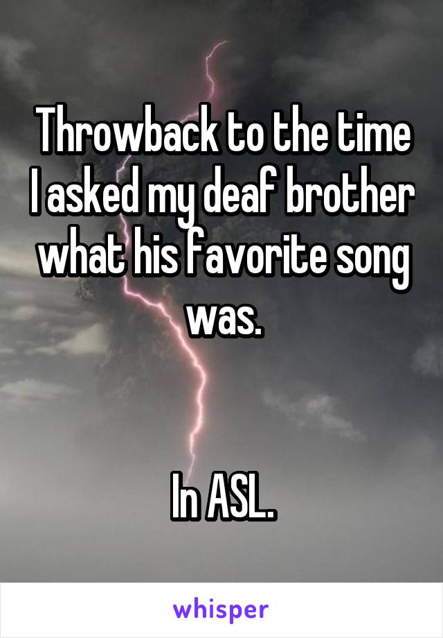 Throwback to the time I asked my deaf brother what his favorite song was.


In ASL.