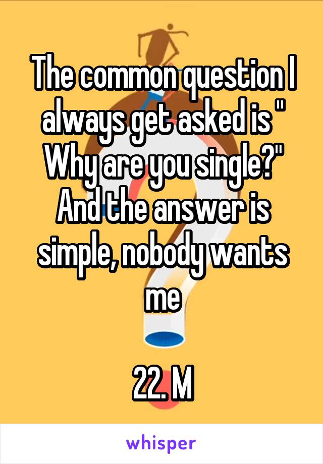 The common question I always get asked is " Why are you single?" And the answer is simple, nobody wants me

22. M