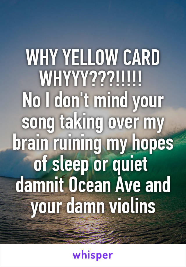 WHY YELLOW CARD WHYYY???!!!!! 
No I don't mind your song taking over my brain ruining my hopes of sleep or quiet  damnit Ocean Ave and your damn violins