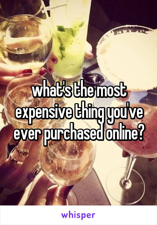 what's the most expensive thing you've ever purchased online?
