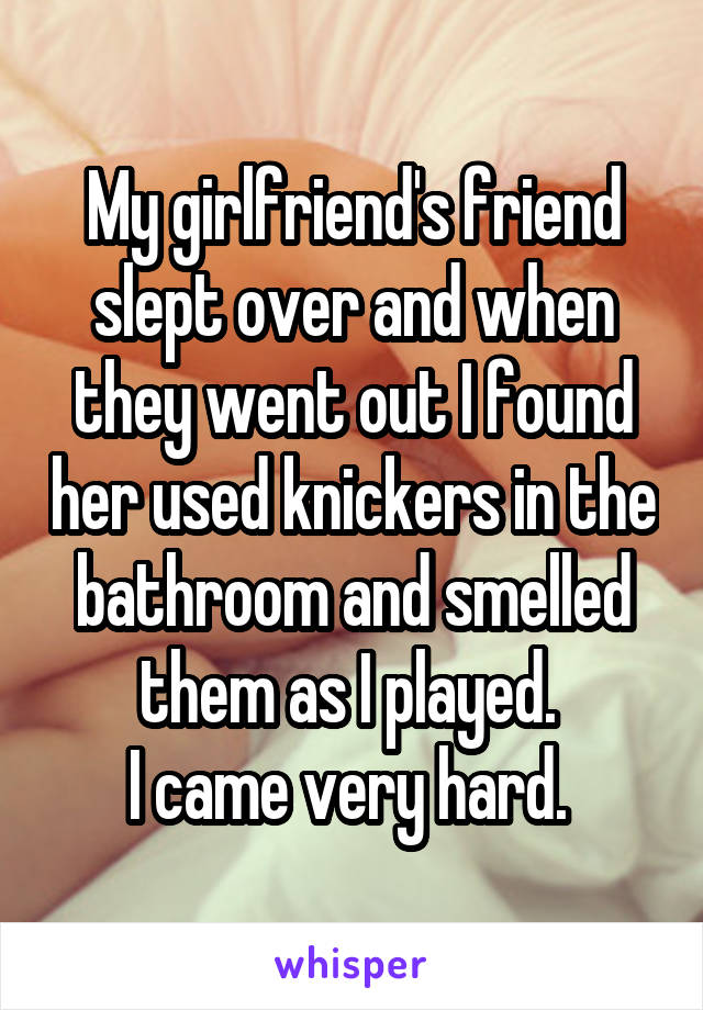 My girlfriend's friend slept over and when they went out I found her used knickers in the bathroom and smelled them as I played. 
I came very hard. 